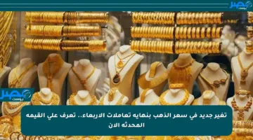 تغير جديد في سعر الذهب بنهاية تعاملات الأربعاء.. تعرف على القيمة المحدثة الآن